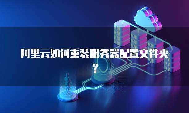 阿里云如何重装服务器配置文件夹?