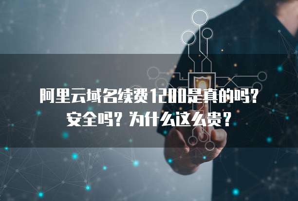阿里云域名续费1200是真的吗?安全吗?为什么这么贵?