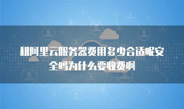 租阿里云服务器费用多少合适呢安全吗为什么要收费啊