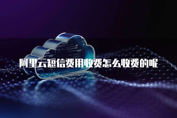 阿里云短信费用收费怎么收费的呢