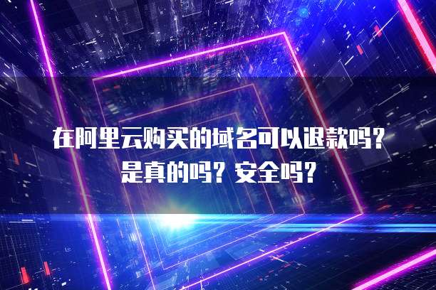 在阿里云购买的域名可以退款吗?是真的吗?安全吗?