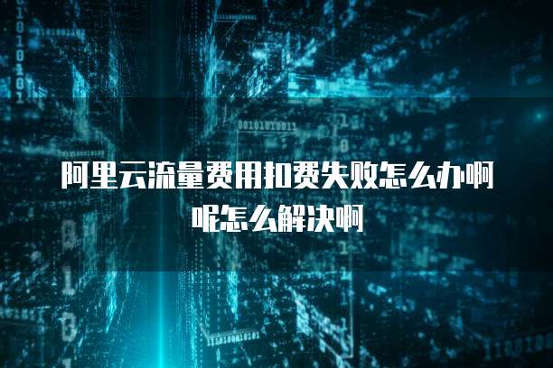 阿里云流量费用扣费失败怎么办啊呢怎么解决啊
