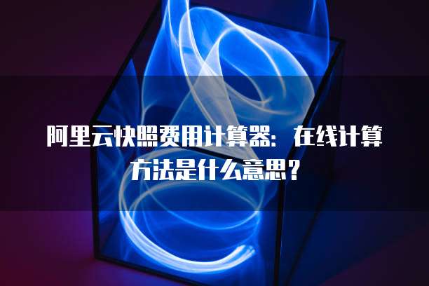阿里云快照费用计算器:在线计算方法是什么意思?