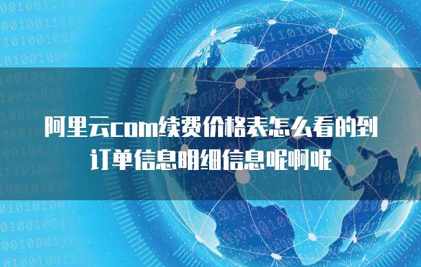 阿里云com续费价格表怎么看的到订单信息明细信息呢啊呢