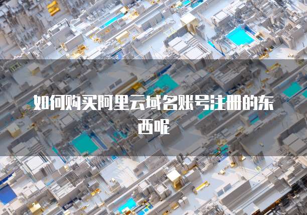 如何购买阿里云域名账号注册的东西呢