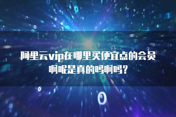 阿里云vip在哪里买便宜点的会员啊呢是真的吗啊吗?