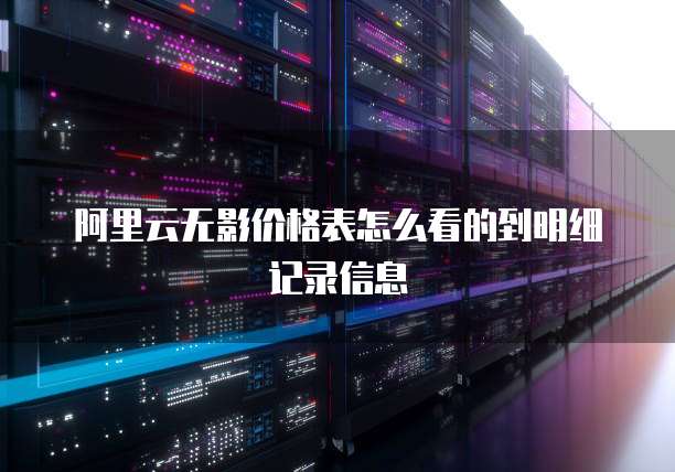 阿里云无影价格表怎么看的到明细记录信息