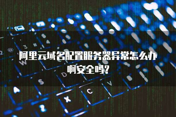阿里云域名配置服务器异常怎么办啊安全吗?