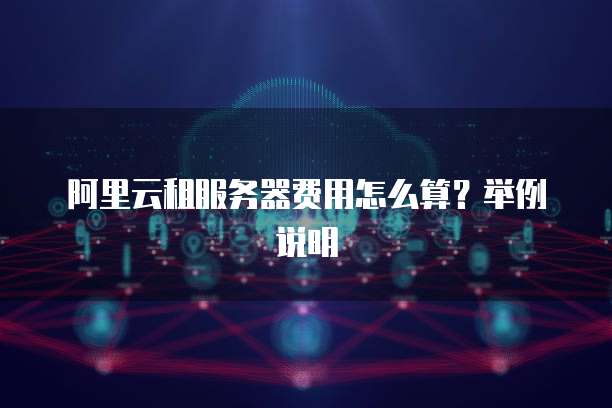 阿里云租服务器费用怎么算?举例说明