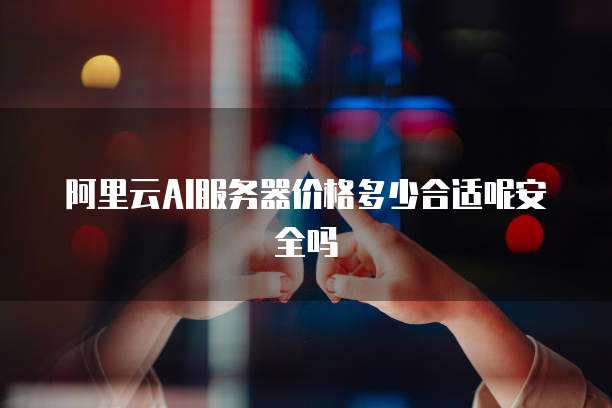 阿里云AI服务器价格多少合适呢安全吗