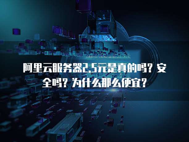 阿里云服务器2.5元是真的吗?安全吗?为什么那么便宜?