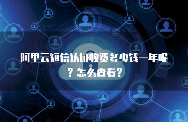 阿里云短信认证收费多少钱一年呢?怎么查看?