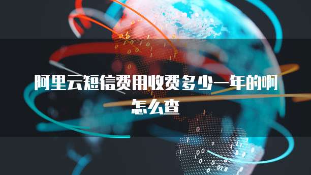阿里云短信费用收费多少一年的啊怎么查