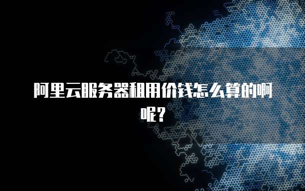阿里云服务器租用价钱怎么算的啊呢？