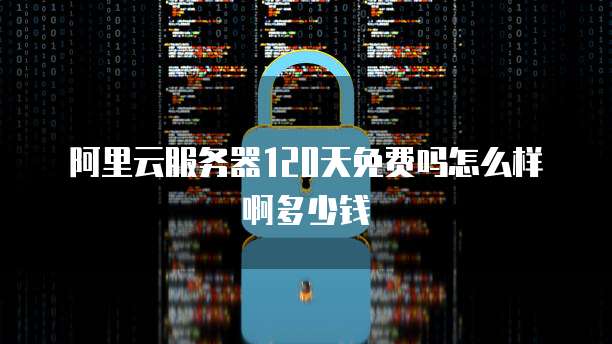 阿里云服务器120天免费吗怎么样啊多少钱