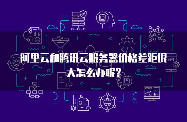阿里云和腾讯云服务器价格差距很大怎么办呢？
