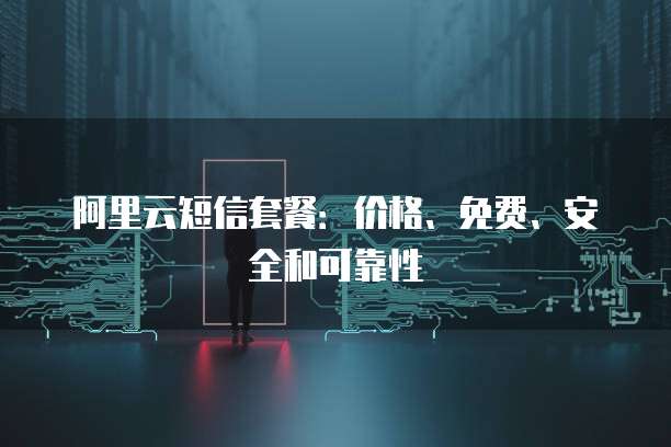 阿里云短信套餐:价格、免费、安全和可靠性
