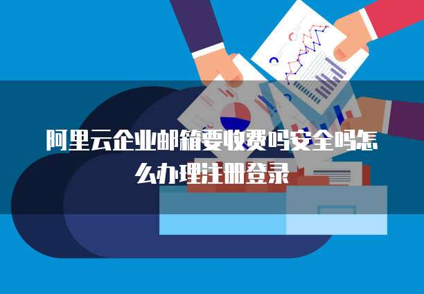 阿里云企业邮箱要收费吗安全吗怎么办理注册登录