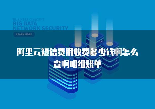 阿里云短信费用收费多少钱啊怎么查啊明细账单
