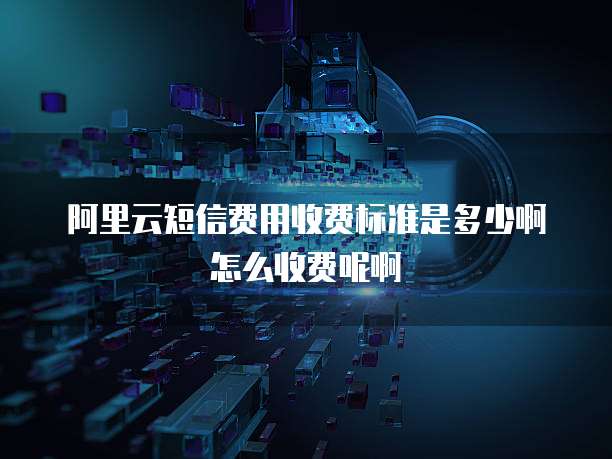阿里云短信费用收费标准是多少啊怎么收费呢啊