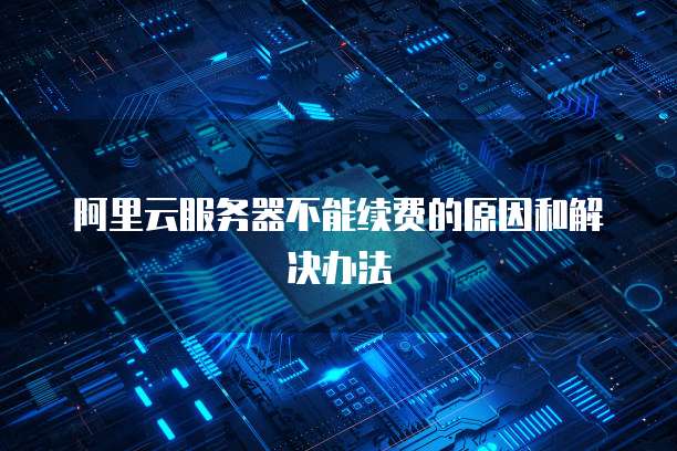 阿里云服务器不能续费的原因和解决办法
