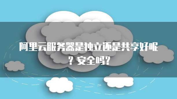 阿里云服务器是独立还是共享好呢?安全吗?