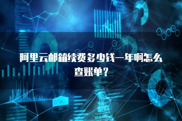 阿里云邮箱续费多少钱一年啊怎么查账单?