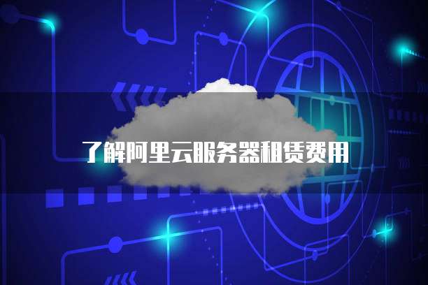 了解阿里云服务器租赁费用