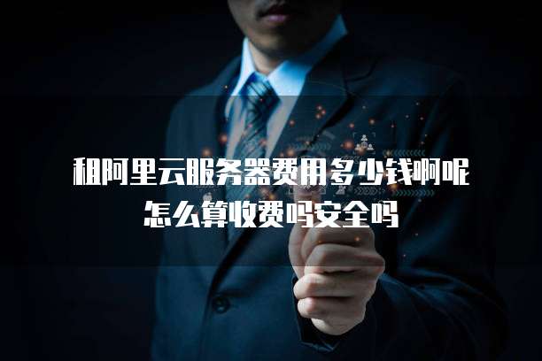 租阿里云服务器费用多少钱啊呢怎么算收费吗安全吗