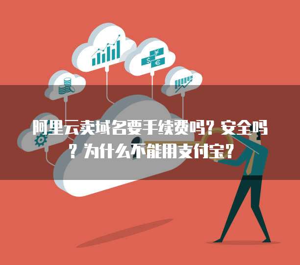阿里云卖域名要手续费吗?安全吗?为什么不能用支付宝?