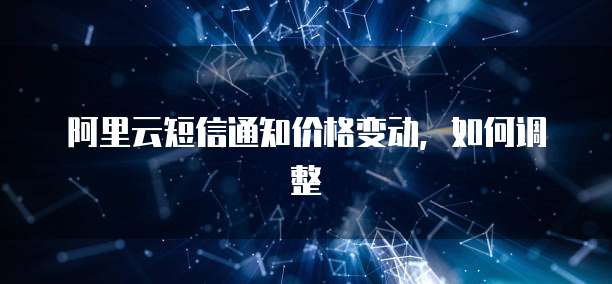 阿里云短信通知价格变动,如何调整