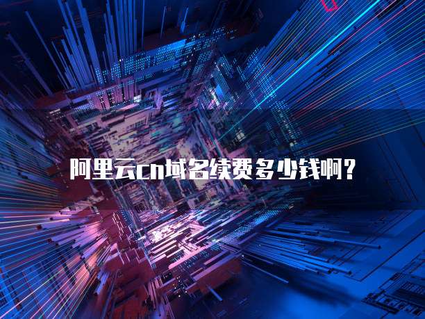 阿里云cn域名续费多少钱啊?