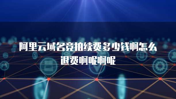 阿里云域名竞拍续费多少钱啊怎么退费啊呢啊呢