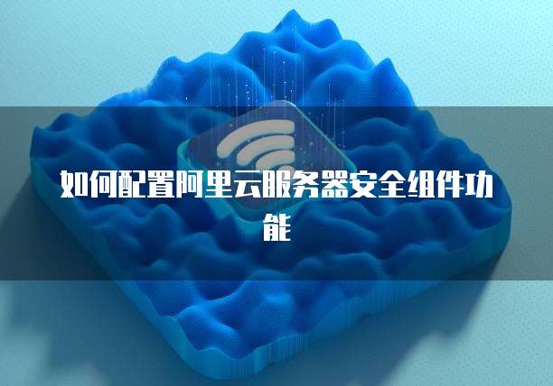 如何配置阿里云服务器安全组件功能