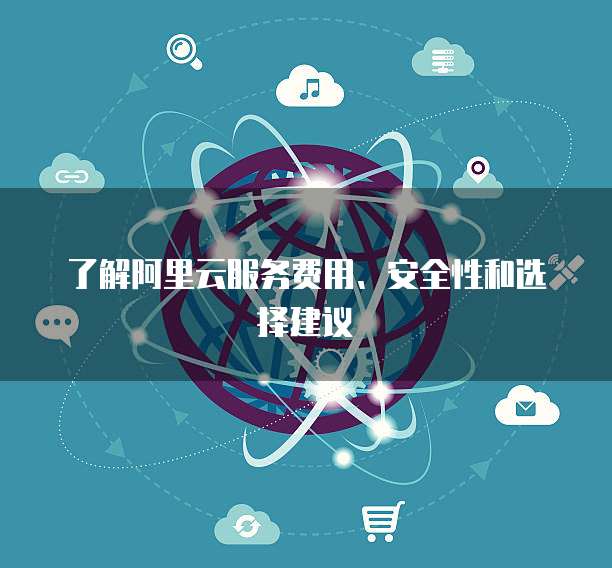 了解阿里云服务费用、安全性和选择建议