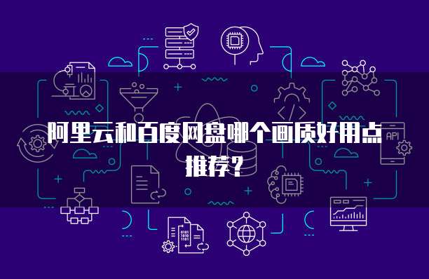 阿里云和百度网盘哪个画质好用点推荐?