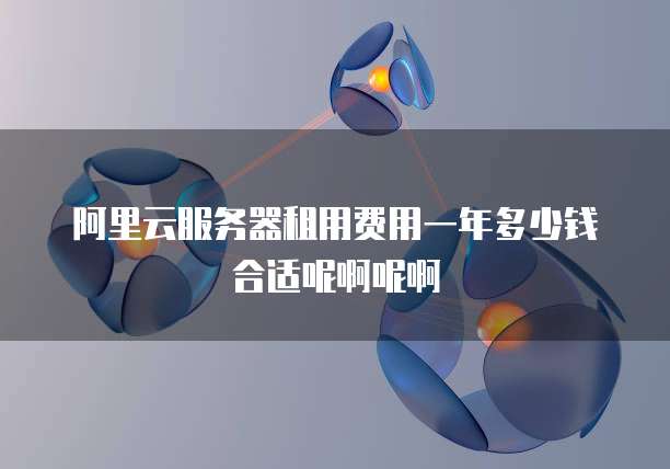 阿里云服务器租用费用一年多少钱合适呢啊呢啊