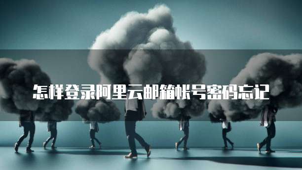 怎样登录阿里云邮箱帐号密码忘记