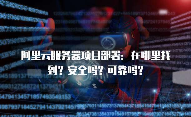 阿里云服务器项目部署:在哪里找到?安全吗?可靠吗?