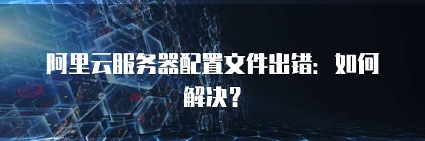 阿里云服务器配置文件出错:如何解决?