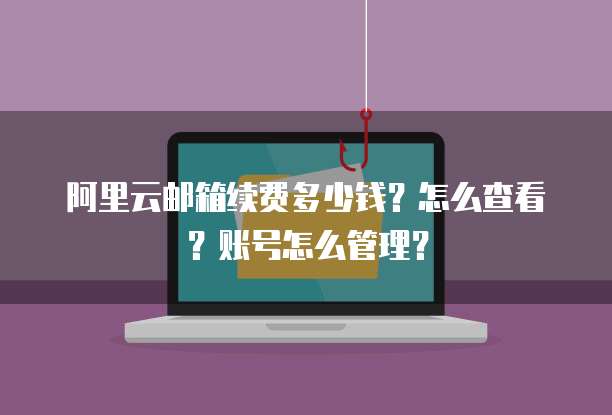 阿里云邮箱续费多少钱?怎么查看?账号怎么管理?