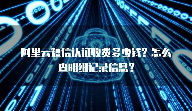 阿里云短信认证收费多少钱?怎么查明细记录信息?