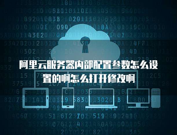 阿里云服务器内部配置参数怎么设置的啊怎么打开修改啊