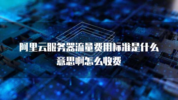 阿里云服务器流量费用标准是什么意思啊怎么收费