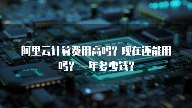 阿里云计算费用高吗?现在还能用吗?一年多少钱?