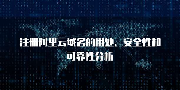 注册阿里云域名的用处、安全性和可靠性分析