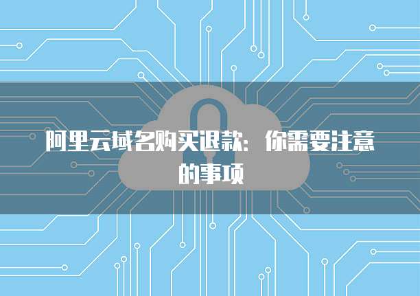 阿里云域名购买退款:你需要注意的事项