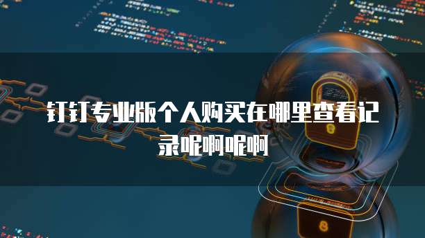 钉钉专业版个人购买在哪里查看记录呢啊呢啊