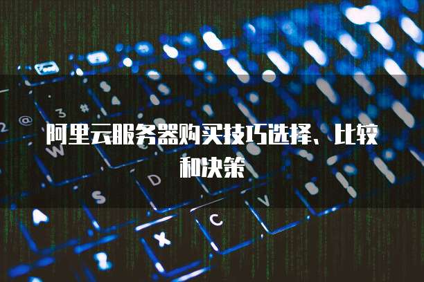 阿里云服务器购买技巧选择、比较和决策