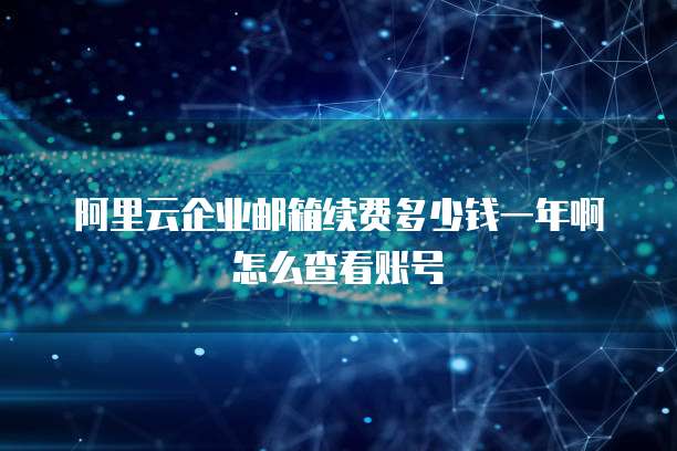 阿里云企业邮箱续费多少钱一年啊怎么查看账号